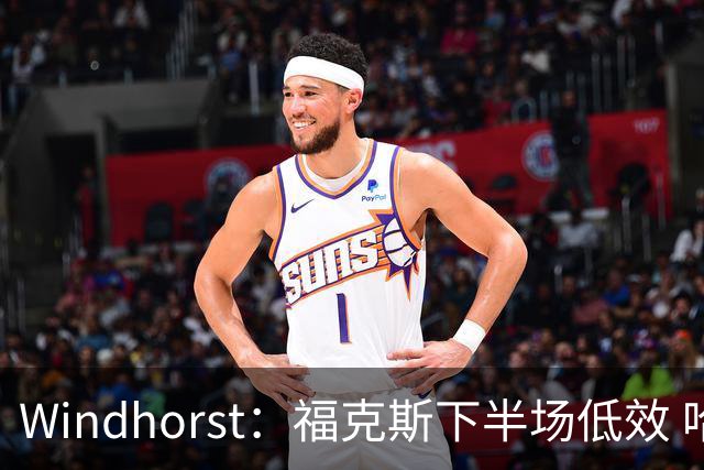Windhorst：福克斯下半场低效 哈珀表现更好&主帅却没多给时间